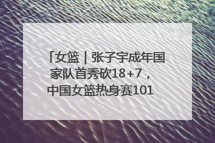 女篮｜张子宇成年国家队首秀砍18+7，中国女篮热身赛101比55大胜波黑