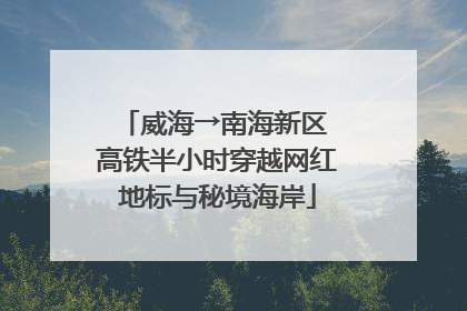 威海→南海新区 高铁半小时穿越网红地标与秘境海岸