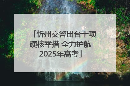 忻州交警出台十项硬核举措 全力护航2025年高考