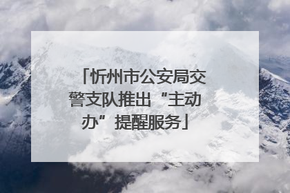 忻州市公安局交警支队推出“主动办”提醒服务