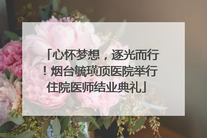 心怀梦想，逐光而行！烟台毓璜顶医院举行住院医师结业典礼