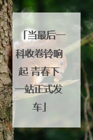 当最后一科收卷铃响起 青春下一站正式发车