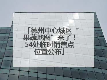 德州中心城区“果蔬地图”来了！54处临时销售点位置公布