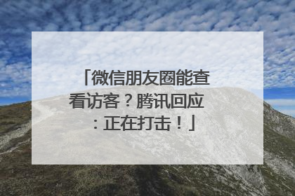 微信朋友圈能查看访客？腾讯回应：正在打击！