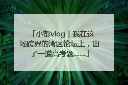 小彭vlog｜我在这场跨界的湾区论坛上，出了一道高考题……
