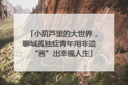 小葫芦里的大世界，聊城孤独症青年用非遗“画”出幸福人生