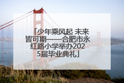 少年乘风起 未来皆可期——合肥市永红路小学举办2025届毕业典礼