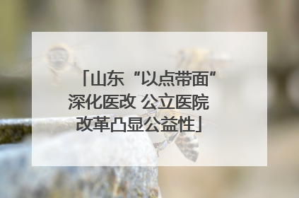 山东“以点带面”深化医改 公立医院改革凸显公益性
