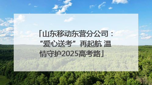 山东移动东营分公司：“爱心送考”再起航 温情守护2025高考路