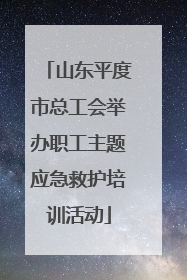 山东平度市总工会举办职工主题应急救护培训活动