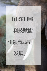 山东日照：科技赋能引领高质量发展