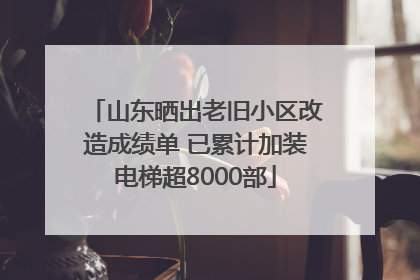 山东晒出老旧小区改造成绩单 已累计加装电梯超8000部