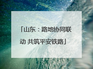 山东：路地协同联动 共筑平安铁路