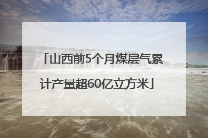 山西前5个月煤层气累计产量超60亿立方米