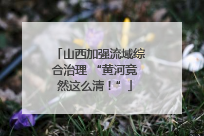 山西加强流域综合治理 “黄河竟然这么清！”