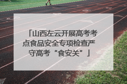 山西左云开展高考考点食品安全专项检查严守高考“食安关”