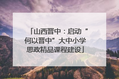山西晋中：启动“何以晋中”大中小学思政精品课程建设