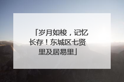 岁月如梭，记忆长存！东城区七贤里及居易里