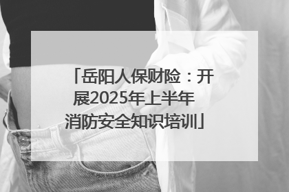 岳阳人保财险：开展2025年上半年消防安全知识培训