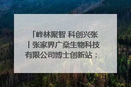 峰林聚智 科创兴张丨张家界广燊生物科技有限公司博士创新站：立足生态优势 激活“绿色宝藏”