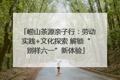 崂山茶源亲子行：劳动实践+文化探索 解锁“别样六一”新体验