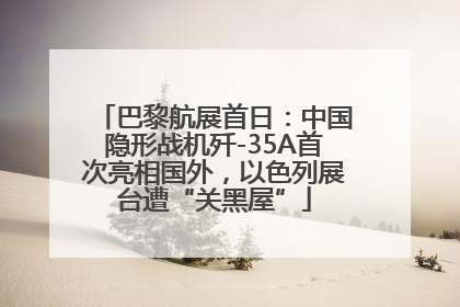 巴黎航展首日：中国隐形战机歼-35A首次亮相国外，以色列展台遭“关黑屋”