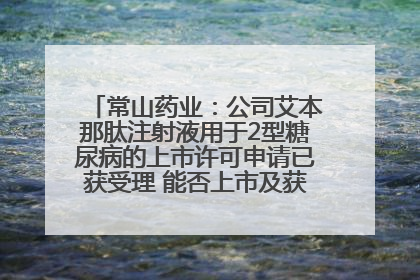 常山药业：公司艾本那肽注射液用于2型糖尿病的上市许可申请已获受理 能否上市及获批时间存在不确定性