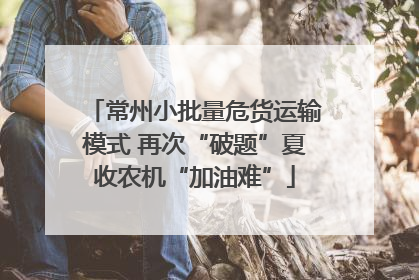 常州小批量危货运输模式 再次“破题”夏收农机“加油难”