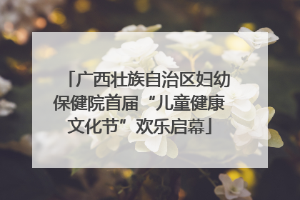 广西壮族自治区妇幼保健院首届“儿童健康文化节”欢乐启幕