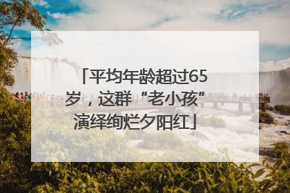 平均年龄超过65岁，这群“老小孩”演绎绚烂夕阳红