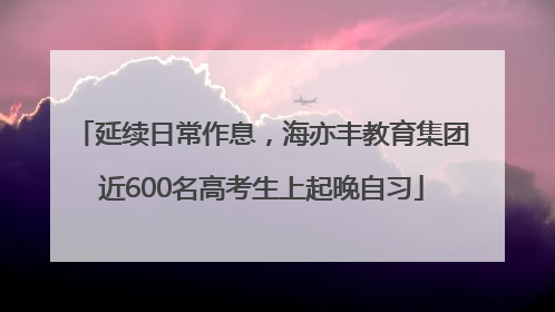 延续日常作息，海亦丰教育集团近600名高考生上起晚自习