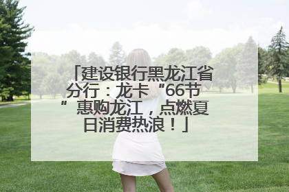 建设银行黑龙江省分行：龙卡“66节”惠购龙江，点燃夏日消费热浪！