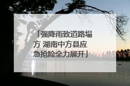 强降雨致道路塌方 湖南中方县应急抢险全力展开