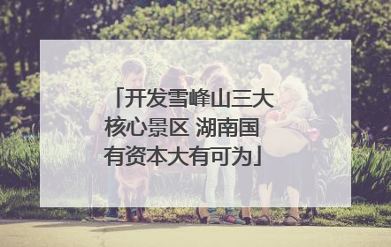 开发雪峰山三大核心景区 湖南国有资本大有可为