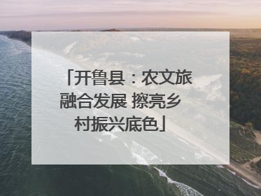 开鲁县：农文旅融合发展 擦亮乡村振兴底色