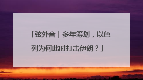 弦外音｜多年筹划，以色列为何此时打击伊朗？
