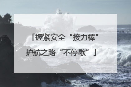 握紧安全“接力棒”护航之路“不停歇”