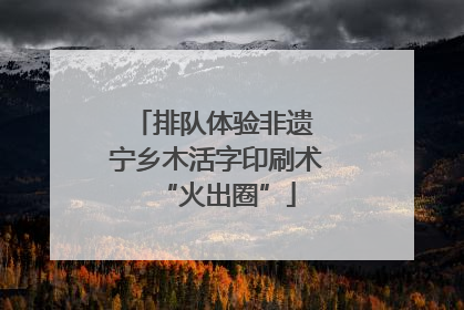 排队体验非遗 宁乡木活字印刷术“火出圈”