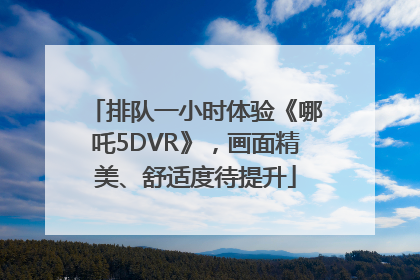 排队一小时体验《哪吒5DVR》，画面精美、舒适度待提升