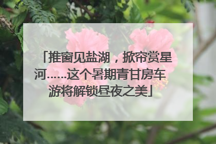 推窗见盐湖，掀帘赏星河……这个暑期青甘房车游将解锁昼夜之美