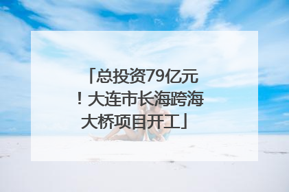 总投资79亿元！大连市长海跨海大桥项目开工