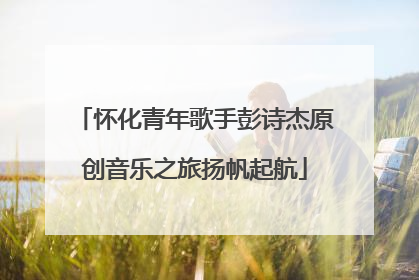 怀化青年歌手彭诗杰原创音乐之旅扬帆起航