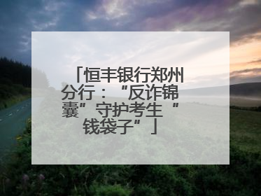 恒丰银行郑州分行：“反诈锦囊”守护考生“钱袋子”