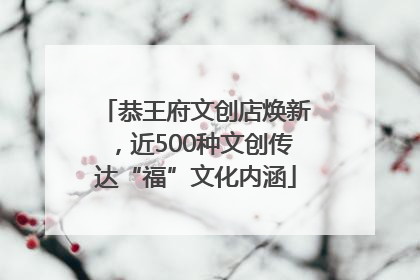 恭王府文创店焕新，近500种文创传达“福”文化内涵