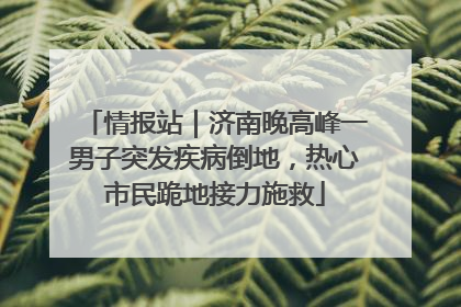 情报站｜济南晚高峰一男子突发疾病倒地，热心市民跪地接力施救