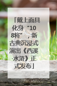 戴上面具化身“108将”，新古典沉浸式演出《西溪·水浒》正式发布