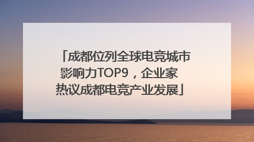 成都位列全球电竞城市影响力TOP9，企业家热议成都电竞产业发展