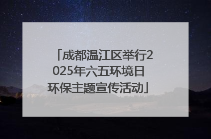 成都温江区举行2025年六五环境日环保主题宣传活动