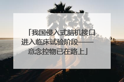 我国侵入式脑机接口进入临床试验阶段——意念控物已在路上