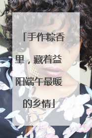 手作粽香里，藏着益阳端午最暖的乡情